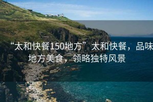 “太和快餐150地方”太和快餐，品味地方美食，領(lǐng)略獨(dú)特風(fēng)景