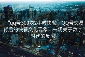 “qq號300塊2小時快餐”QQ號交易背后的快餐文化現象，一場關于數字時代的反思