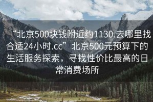 “北京500塊錢附近約1130.去哪里找合適24小時(shí).cc”北京500元預(yù)算下的生活服務(wù)探索，尋找性價(jià)比最高的日常消費(fèi)場所