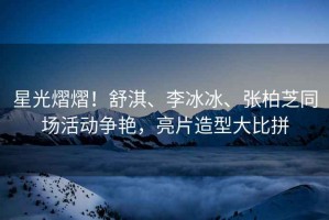 星光熠熠！舒淇、李冰冰、張柏芝同場(chǎng)活動(dòng)爭(zhēng)艷，亮片造型大比拼