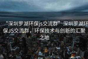 “深圳羅湖環保js交流群”深圳羅湖環保JS交流群，環保技術與創新的匯聚之地