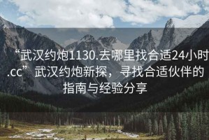“武漢約炮1130.去哪里找合適24小時.cc”武漢約炮新探，尋找合適伙伴的指南與經驗分享