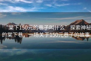 “棠下150元的巷子叫什么”探索神秘的棠下巷，一場關于150元巷子的故事