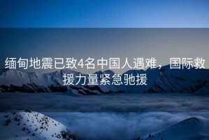 緬甸地震已致4名中國(guó)人遇難，國(guó)際救援力量緊急馳援