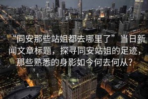 “同安那些站姐都去哪里了”當日新聞文章標題，探尋同安站姐的足跡，那些熟悉的身影如今何去何從？