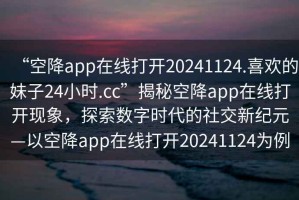 “空降app在線打開20241124.喜歡的妹子24小時.cc”揭秘空降app在線打開現象，探索數字時代的社交新紀元—以空降app在線打開20241124為例