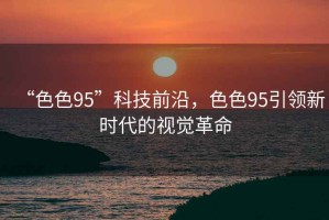 “色色95”科技前沿，色色95引領新時代的視覺革命