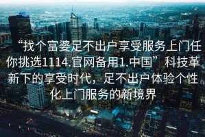 “找個(gè)富婆足不出戶享受服務(wù)上門任你挑選1114.官網(wǎng)備用1.中國”科技革新下的享受時(shí)代，足不出戶體驗(yàn)個(gè)性化上門服務(wù)的新境界