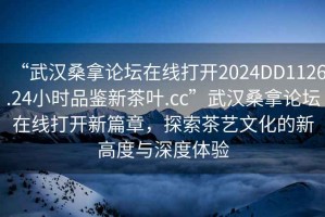 “武漢桑拿論壇在線打開2024DD1126.24小時品鑒新茶葉.cc”武漢桑拿論壇在線打開新篇章，探索茶藝文化的新高度與深度體驗