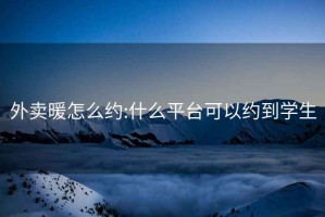 外賣暖怎么約:什么平臺可以約到學生