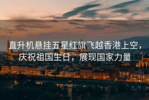 直升機(jī)懸掛五星紅旗飛越香港上空，慶祝祖國(guó)生日，展現(xiàn)國(guó)家力量