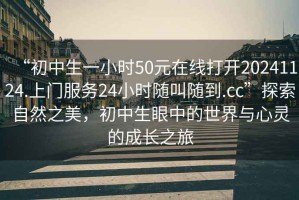 “初中生一小時50元在線打開20241124.上門服務24小時隨叫隨到.cc”探索自然之美，初中生眼中的世界與心靈的成長之旅