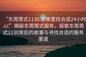 “東莞莞式1130.去哪里找合適24小時.cc”揭秘東莞莞式服務，探索東莞莞式1130背后的故事與尋找合適的服務渠道