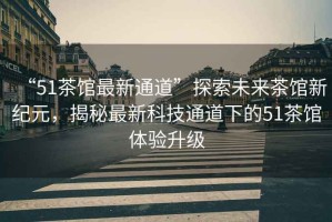 “51茶館最新通道”探索未來茶館新紀元，揭秘最新科技通道下的51茶館體驗升級