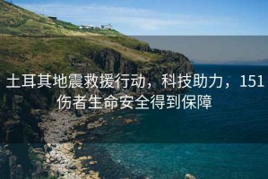 土耳其地震救援行動，科技助力，151傷者生命安全得到保障