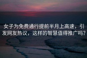 女子為免費(fèi)通行提前半月上高速，引發(fā)網(wǎng)友熱議，這樣的智慧值得推廣嗎？