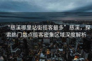 “慈溪哪里站街?jǐn)埧妥疃唷贝认剿鳠衢T站點(diǎn)攬客密集區(qū)域深度解析