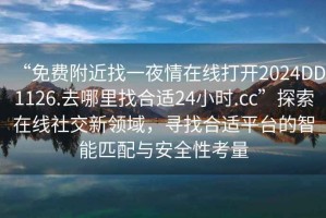“免費附近找一夜情在線打開2024DD1126.去哪里找合適24小時.cc”探索在線社交新領域，尋找合適平臺的智能匹配與安全性考量