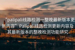 “palipali線路檢測一整晚最新版本更新內容”Palipali線路檢測更新內容及其最新版本的整晚檢測功能研究