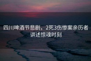 四川啤酒節(jié)悲劇，2死3傷慘案親歷者講述驚魂時刻