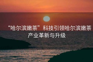 “哈爾濱嫩茶”科技引領哈爾濱嫩茶產業革新與升級