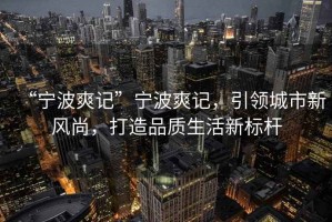 “寧波爽記”寧波爽記，引領(lǐng)城市新風(fēng)尚，打造品質(zhì)生活新標(biāo)桿
