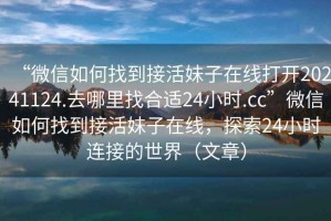 “微信如何找到接活妹子在線打開20241124.去哪里找合適24小時(shí).cc”微信如何找到接活妹子在線，探索24小時(shí)連接的世界（文章）