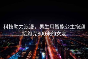 科技助力浪漫，男生用智能公主抱迎接跑完800米的女友