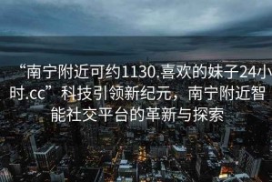 “南寧附近可約1130.喜歡的妹子24小時.cc”科技引領新紀元，南寧附近智能社交平臺的革新與探索