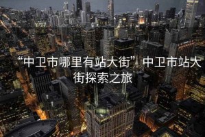 “中衛市哪里有站大街”中衛市站大街探索之旅