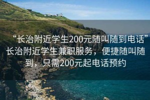 “長治附近學生200元隨叫隨到電話”長治附近學生兼職服務，便捷隨叫隨到，只需200元起電話預約