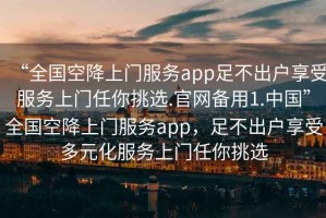 “全國空降上門服務app足不出戶享受服務上門任你挑選.官網備用1.中國”全國空降上門服務app，足不出戶享受多元化服務上門任你挑選