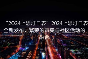“2O24上思圩日表”2024上思圩日表全新發布，繁榮的市集與社區活動的融合