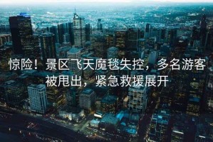 驚險(xiǎn)！景區(qū)飛天魔毯失控，多名游客被甩出，緊急救援展開(kāi)