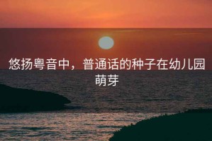 悠揚粵音中，普通話的種子在幼兒園萌芽