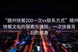 “贛州快餐200一次vx聯系方式”贛州快餐文化的探索與體驗，一次快餐背后的故事