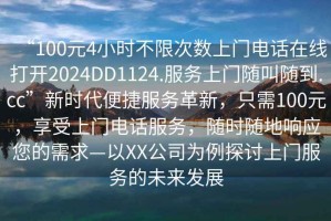 “100元4小時不限次數(shù)上門電話在線打開2024DD1124.服務(wù)上門隨叫隨到.cc”新時代便捷服務(wù)革新，只需100元，享受上門電話服務(wù)，隨時隨地響應(yīng)您的需求—以XX公司為例探討上門服務(wù)的未來發(fā)展
