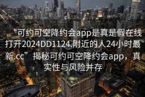 “可約可空降約會app是真是假在線打開2024DD1124.附近的人24小時最新.cc”揭秘可約可空降約會app，真實性與風險并存