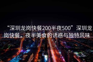 “深圳龍崗快餐200半夜500”深圳龍崗快餐，夜半美食的誘惑與獨特風味