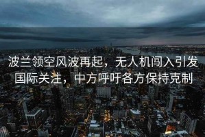 波蘭領(lǐng)空風(fēng)波再起，無人機(jī)闖入引發(fā)國際關(guān)注，中方呼吁各方保持克制