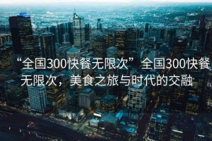 “全國300快餐無限次”全國300快餐無限次，美食之旅與時代的交融