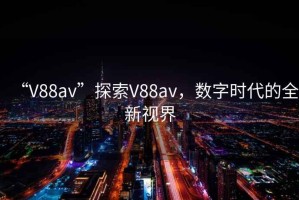 “V88av”探索V88av，數(shù)字時代的全新視界