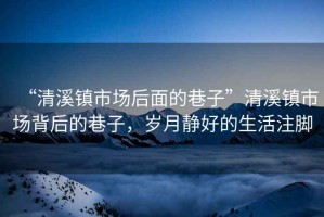 “清溪鎮市場后面的巷子”清溪鎮市場背后的巷子，歲月靜好的生活注腳