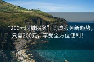 “200元同城服務”同城服務新趨勢，只需200元，享受全方位便利！