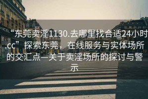 “東莞賣淫1130.去哪里找合適24小時.cc”探索東莞，在線服務與實體場所的交匯點—關于賣淫場所的探討與警示