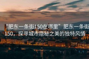 “肥東一條街150在哪里”肥東一條街150，探尋城市隱秘之美的獨特風情