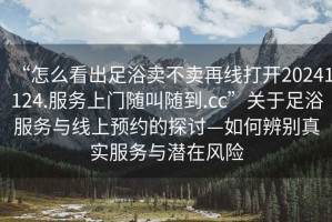 “怎么看出足浴賣不賣再線打開20241124.服務(wù)上門隨叫隨到.cc”關(guān)于足浴服務(wù)與線上預(yù)約的探討—如何辨別真實(shí)服務(wù)與潛在風(fēng)險(xiǎn)