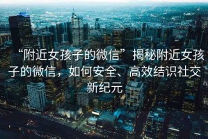 “附近女孩子的微信”揭秘附近女孩子的微信，如何安全、高效結識社交新紀元