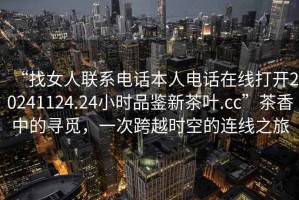 “找女人聯系電話本人電話在線打開20241124.24小時品鑒新茶葉.cc”茶香中的尋覓，一次跨越時空的連線之旅