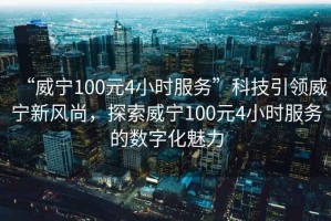 “威寧100元4小時服務”科技引領威寧新風尚，探索威寧100元4小時服務的數字化魅力